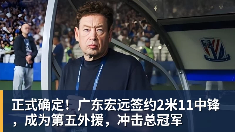 JS金沙正式确定！广东宏远签约2米11中锋，成为第五外援，冲击总冠军