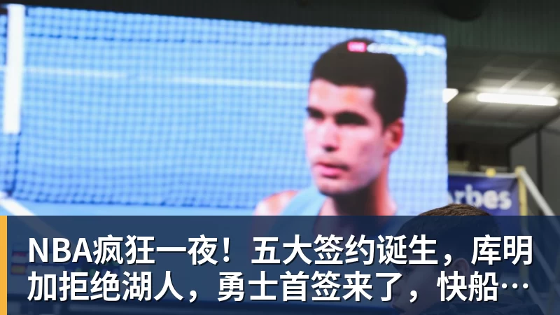 NBA疯狂一夜！五大签约诞生，库明加拒绝湖人，勇士首签来了，快船亏大了