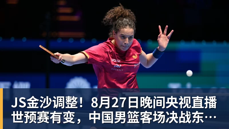 JS金沙调整！8月27日晚间央视直播世预赛有变，中国男篮客场决战东道主