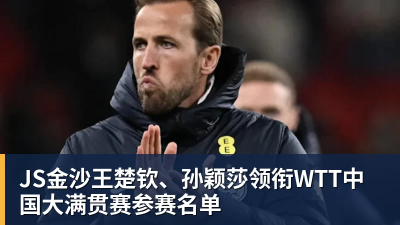 JS金沙王楚钦、孙颖莎领衔WTT中国大满贯赛参赛名单