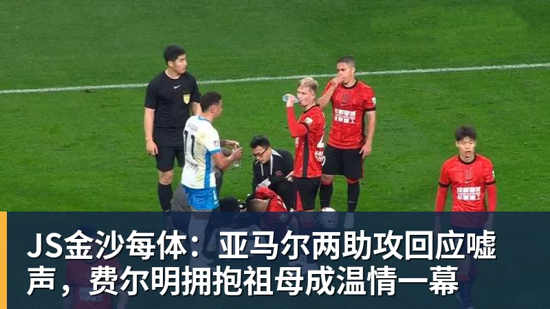 JS金沙每体:亚马尔两助攻回应嘘声,费尔明拥抱祖母成温情一幕