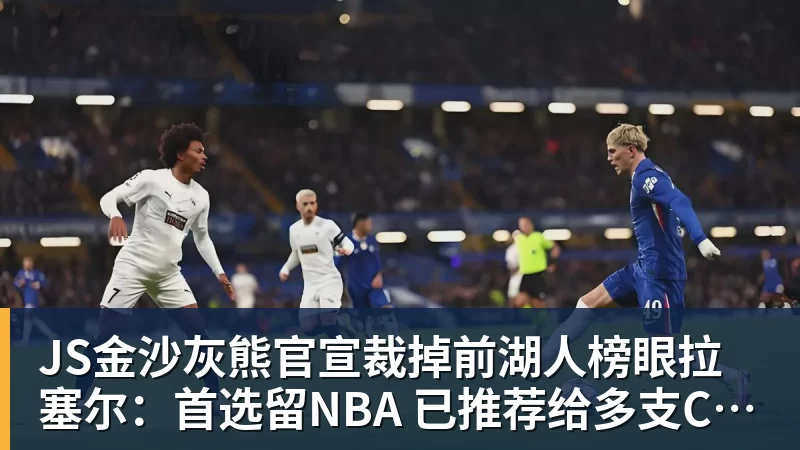 JS金沙灰熊官宣裁掉前湖人榜眼拉塞尔：首选留NBA 已推荐给多支CBA球队
