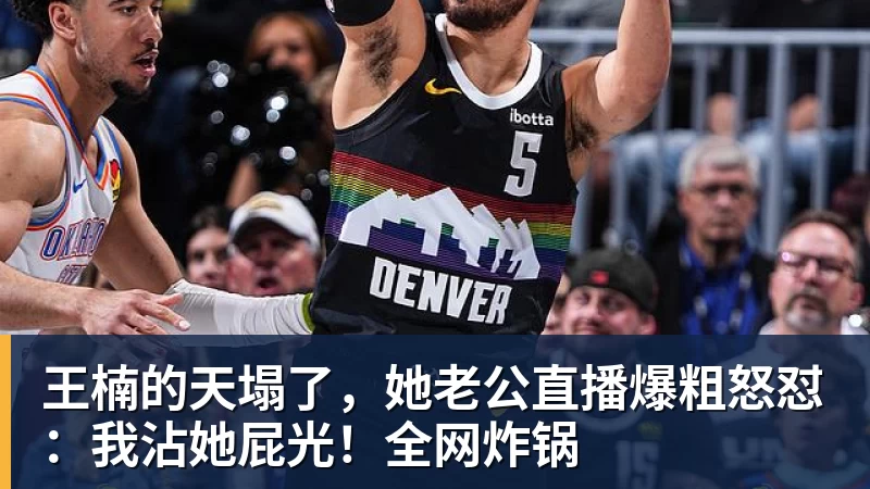 王楠的天塌了,她老公直播爆粗怒怼:我沾她屁光!全网炸锅