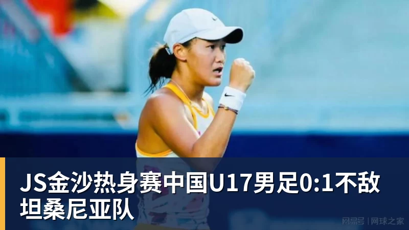 JS金沙热身赛中国U17男足0:1不敌坦桑尼亚队