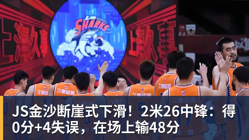 JS金沙断崖式下滑!2米26中锋:得0分+4失误,在场上输48分